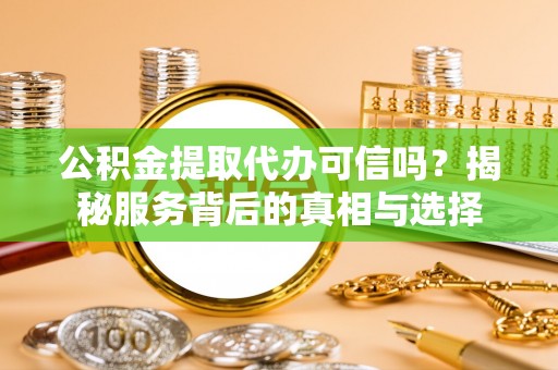 铜仁公积金提取代办可信吗？揭秘服务背后的真相与选择