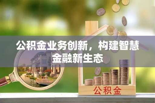 铜仁公积金业务创新，构建智慧金融新生态