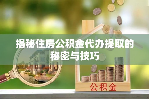 铜仁揭秘住房公积金代办提取的秘密与技巧