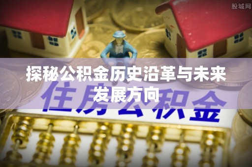 铜仁探秘公积金历史沿革与未来发展方向