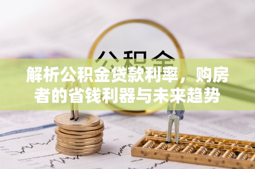 铜仁解析公积金贷款利率，购房者的省钱利器与未来趋势