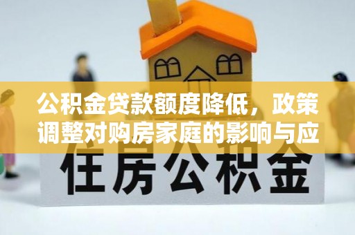 铜仁公积金贷款额度降低，政策调整对购房家庭的影响与应对策略