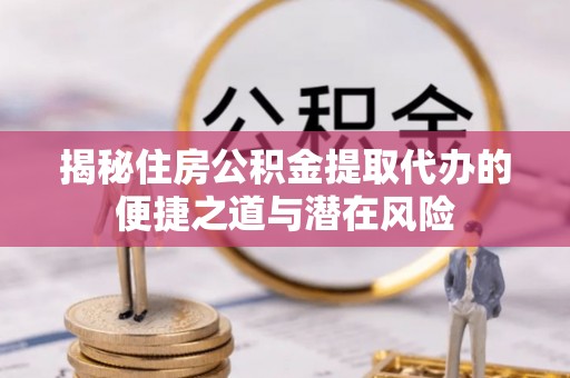 铜仁揭秘住房公积金提取代办的便捷之道与潜在风险