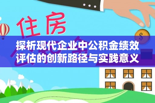 铜仁探析现代企业中公积金绩效评估的创新路径与实践意义
