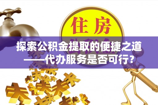 铜仁探索公积金提取的便捷之道——代办服务是否可行？