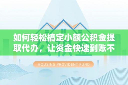 铜仁如何轻松搞定小额公积金提取代办，让资金快速到账不是梦