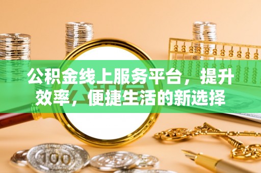 铜仁公积金线上服务平台，提升效率，便捷生活的新选择