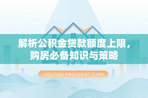 铜仁解析公积金贷款额度上限，购房必备知识与策略