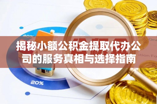 铜仁揭秘小额公积金提取代办公司的服务真相与选择指南