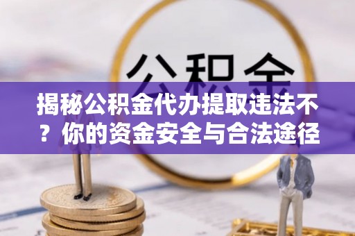 铜仁揭秘公积金代办提取违法不？你的资金安全与合法途径解析