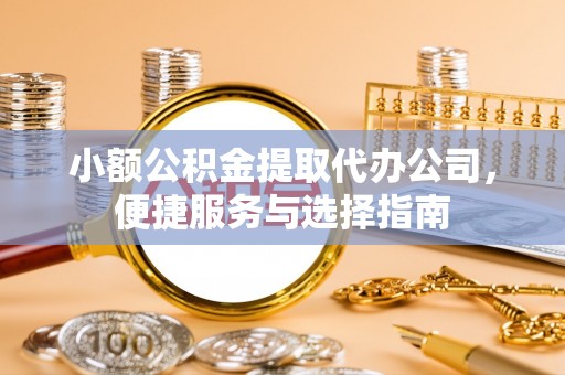 铜仁小额公积金提取代办公司，便捷服务与选择指南