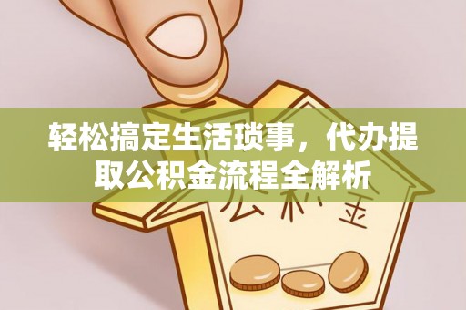 铜仁轻松搞定生活琐事，代办提取公积金流程全解析