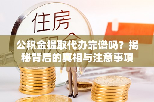 铜仁公积金提取代办靠谱吗？揭秘背后的真相与注意事项