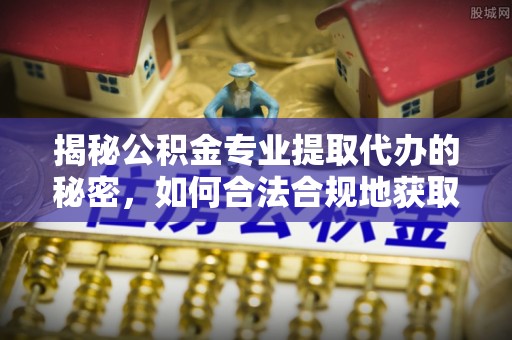 铜仁揭秘公积金专业提取代办的秘密，如何合法合规地获取你的住房基金？