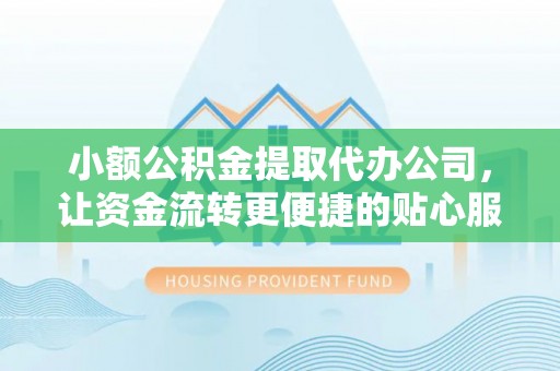 铜仁小额公积金提取代办公司，让资金流转更便捷的贴心服务