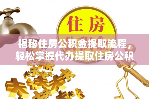 铜仁揭秘住房公积金提取流程，轻松掌握代办提取住房公积金技巧