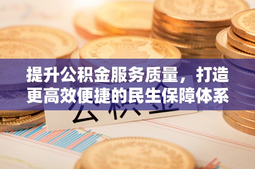 铜仁提升公积金服务质量，打造更高效便捷的民生保障体系