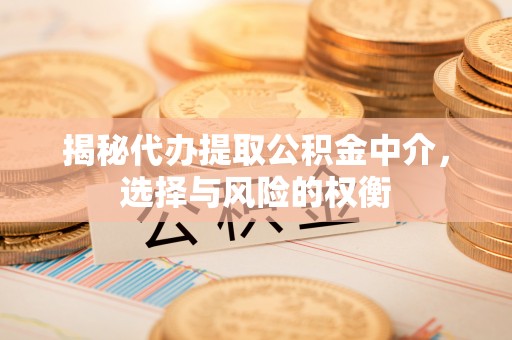 铜仁揭秘代办提取公积金中介，选择与风险的权衡