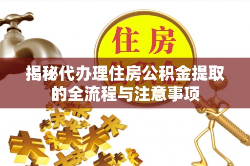 铜仁揭秘代办理住房公积金提取的全流程与注意事项