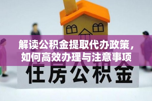 铜仁解读公积金提取代办政策，如何高效办理与注意事项