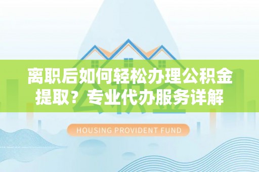 铜仁离职后如何轻松办理公积金提取？专业代办服务详解