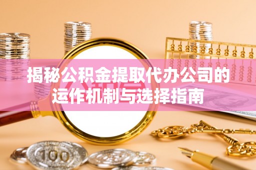 铜仁揭秘公积金提取代办公司的运作机制与选择指南