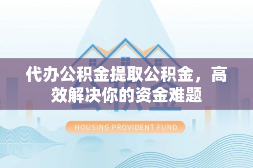 铜仁代办公积金提取公积金，高效解决你的资金难题