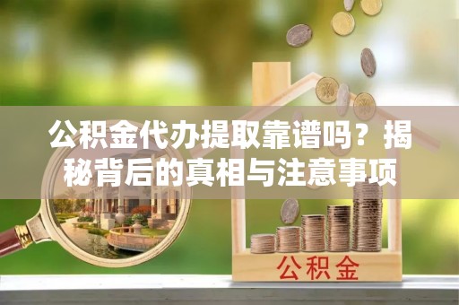 铜仁公积金代办提取靠谱吗？揭秘背后的真相与注意事项