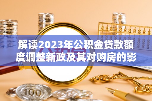铜仁解读2023年公积金贷款额度调整新政及其对购房的影响
