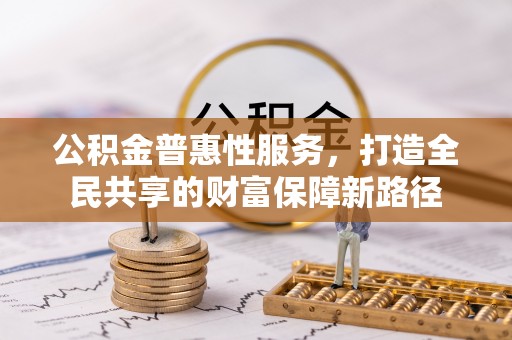 铜仁公积金普惠性服务，打造全民共享的财富保障新路径