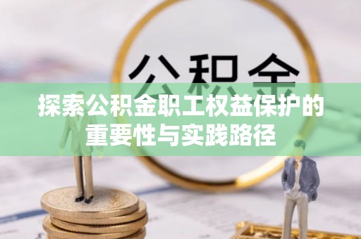 铜仁探索公积金职工权益保护的重要性与实践路径