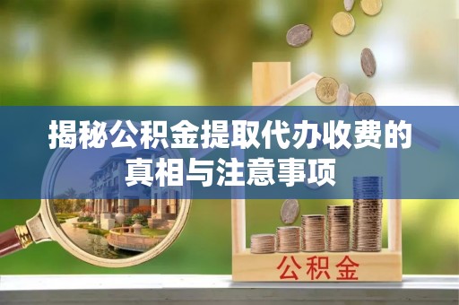 铜仁揭秘公积金提取代办收费的真相与注意事项