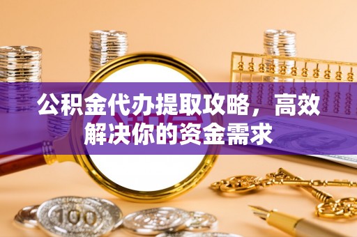 铜仁公积金代办提取攻略，高效解决你的资金需求