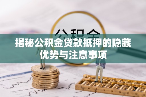 铜仁揭秘公积金贷款抵押的隐藏优势与注意事项