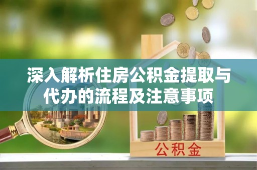 铜仁深入解析住房公积金提取与代办的流程及注意事项