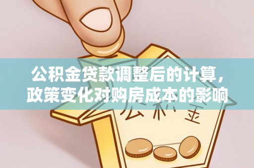 铜仁公积金贷款调整后的计算，政策变化对购房成本的影响与应对策略