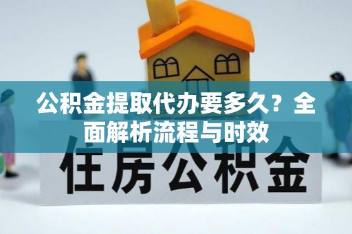 铜仁公积金提取代办要多久？全面解析流程与时效