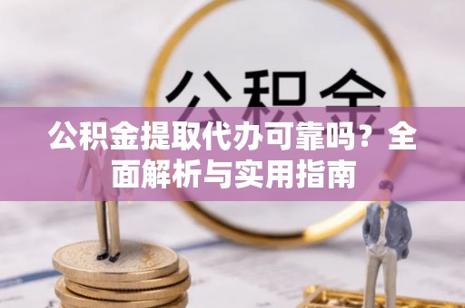 铜仁公积金提取代办可靠吗？全面解析与实用指南