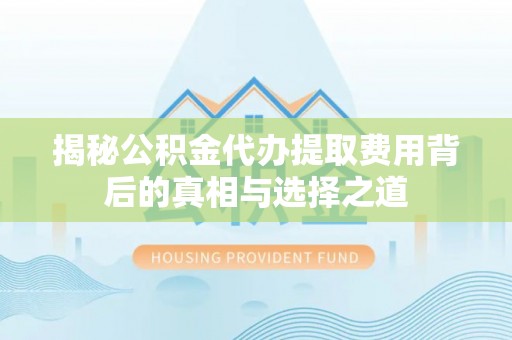 铜仁揭秘公积金代办提取费用背后的真相与选择之道