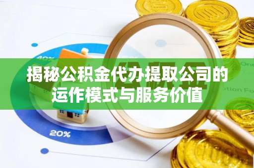 铜仁揭秘公积金代办提取公司的运作模式与服务价值