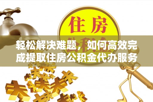 铜仁轻松解决难题，如何高效完成提取住房公积金代办服务
