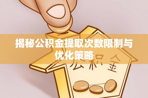 铜仁揭秘公积金提取次数限制与优化策略
