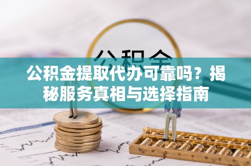 铜仁公积金提取代办可靠吗？揭秘服务真相与选择指南