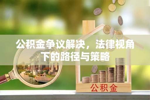 铜仁公积金争议解决，法律视角下的路径与策略