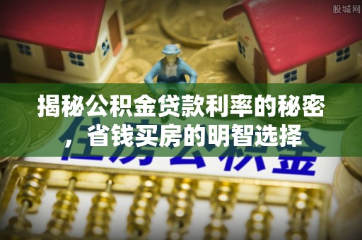 铜仁揭秘公积金贷款利率的秘密，省钱买房的明智选择