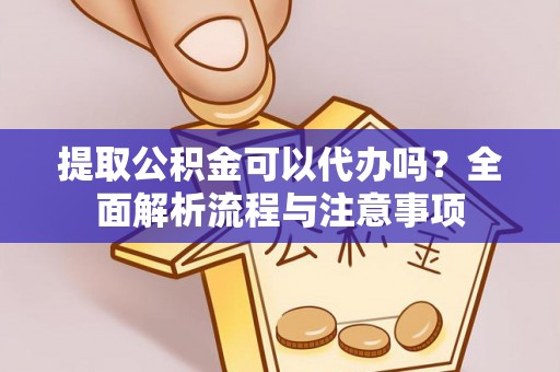 铜仁提取公积金可以代办吗？全面解析流程与注意事项