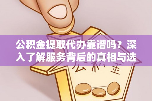 铜仁公积金提取代办靠谱吗？深入了解服务背后的真相与选择指南