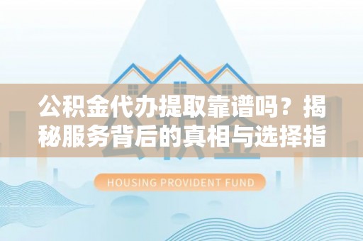 铜仁公积金代办提取靠谱吗？揭秘服务背后的真相与选择指南
