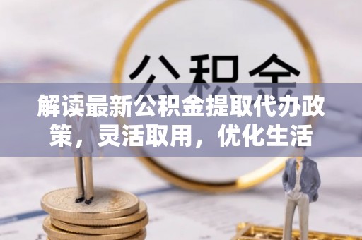 铜仁解读最新公积金提取代办政策，灵活取用，优化生活