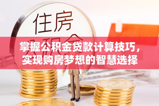铜仁掌握公积金贷款计算技巧，实现购房梦想的智慧选择